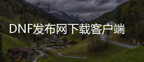 DNF发布网下载客户端