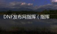 DNF发布网指挥（指挥引导DNF发布网）