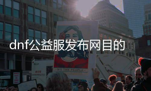 dnf公益服发布网目的（了解公益服发布网的作用和目标）