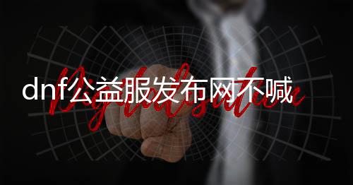 dnf公益服发布网不喊话外,挂（探讨dnf公益服发布网中的外挂问题）