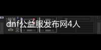 dnf公益服发布网4人玩（dnf公益服发布网哪个职业厉害）