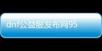 dnf公益服发布网9527怎么玩，dnf公益服发布网9527开服时间及玩家评价