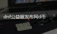 dnf公益服发布网d币服（全面解析dnf公益服发布网和d币服的区别与特点）